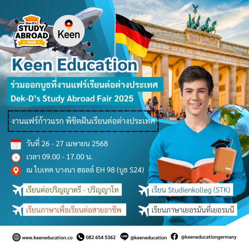 Student Germany Study Bachelor Germany Study Master Germany Learn German German Education Study in Germany Keen Education German Universities University Germany Study Munich Master Study Germany Berlin คีนร่วมออกบูธงาน Dek-D’s Study Abroad Fair 2025 มาพูดคุยและปรึกษากับพี่ ๆ คีน เอ็ดดูเคชั่น ได้ที่งาน Dek-D’s Study Abroad Fair 2025 งานแฟร์เรียนต่อต่างประเทศครั้งใหญ่จาก Dek-D สามารถลงทะเบียนร่วมงานได้ฟรี! เหมาะสำหรับ นักเรียนชั้นมัธยม ผู้ปกครอง และบุคคลทั่วไปที่สนใจ วันที่ 26 - 27 เมษายน 2568 เวลา 09.00 - 17.00 น. ณ ฮอลล์ EH 98 ไบเทค บางนา (บูธ S24) ติดตามรายละเอียดงานได้ที่: www.DekDstudyabroadfair.com สำหรับใครที่กำลังสนใจเรียนต่อประเทศเยอรมนี ไม่ว่าจะเป็นการเรียนต่อปริญญาตรี, โท เรียนปรับพื้นฐาน Studienkolleg (STK) เรียนภาษาเยอรมันที่เยอรมนี หรือเรียนภาษาเพื่อเรียนต่อสายอาชีพ สามารถเข้ามาพูดคุยและปรึกษากับพี่ ๆ คีน เอ็ดดูเคชั่น โดยตรงกันได้ที่บูธ 24 เลยนะคะ คีน เอ็ดดูเคชั่น ที่ปรึกษาด้านการเรียนต่อที่ประเทศเยอรมนีโดยเฉพาะ และหนึ่งเดียวในไทย ที่เป็นตัวแทน Official Partner กับมหาวิทยาลัยและสถาบันภาษาในเยอรมนีมากที่สุด มากกว่า 30+ สถาบันชั้นนำ หลากหลายเมืองทั่วเยอรมนี เราจะช่วยแชร์ประสบการณ์ตรง จริงใจ โปร่งใสเรื่องราคา และทุกขั้นตอนการสมัคร เราไม่ได้แค่ช่วยหาที่เรียนให้ แต่ต้องเป็นที่เรียนที่ตอบโจทย์กับนักเรียนมากที่สุด เพราะเราเข้าใจดีว่านักเรียนแต่คนมีพื้นฐานที่แตกต่างกัน คีนสามารถให้คำปรึกษา ดูแลช่วยเหลือ วางแผนการเรียน ทำการสมัคร ประสานงาน การเตรียมเอกสารวีซ่า และเตรียมตัวก่อนบินไปเยอรมนี ได้ฟรี!! (ไม่มีค่าบริการเอเจนซี่) ทีมงานของเรายินดี และพร้อมให้บริการค่ะ รีวิวนักเรียนของเรา คีน เอ็ดดูเคชั่น ทำไมนักเรียนไทยต้องเรียน Studienkolleg? พร้อมแนะนำสถาบันสอน Studienkolleg (ดำเนินการผ่านคีนฟรี!!) คีน เอ็ดดูเคชั่น เป็นตัวแทนในไทยอย่างเป็นทางการ เราสามารถดูแลช่วยเหลือ วางแผนการเรียน ทำการสมัคร ประสานงาน เตรียมเอกสารวีซ่า และเตรียมตัวก่อนบินไปเยอรมนี ให้ได้ฟรี!! (ไม่มีค่าบริการเอเจนซี่เลยค่ะ) โปร่งใส จริงใจ และมืออาชีพ ทีมงานของเรายินดี และพร้อมให้บริการค่ะ อยากรู้เรื่องการเรียนในเยอรมนี ถามเราได้เลย: สามารถติดต่อได้ทุกช่องทาง สะดวกและรวดเร็ว คุยกันได้ อยากได้ข้อมูลอะไรในเยอรมนี คีน เอ็ดดูเคชั่น จัดให้!! ปรึกษาฟรี แถมบริการฟรีด้วยจ้า รีวิวนักเรียนคีน คีนออกบูธ งานอีเว้นท์ งานเรียนต่อต่างประเทศ งานเรียนต่อนอก keen education ประเทศเยอรมนี เรียนต่อเยอรมนีกับคีน เอ็ดดูเคชั่น keen germany german เอเจนซี่เรียนต่อเยอรมัน เรียนต่อเยอรมนี เรียนต่อเยอรมัน เรียนต่อต่างประเทศ เรียนต่อนอก ปรึกษาฟรี ไม่มีค่าบริการเอเจนซี่