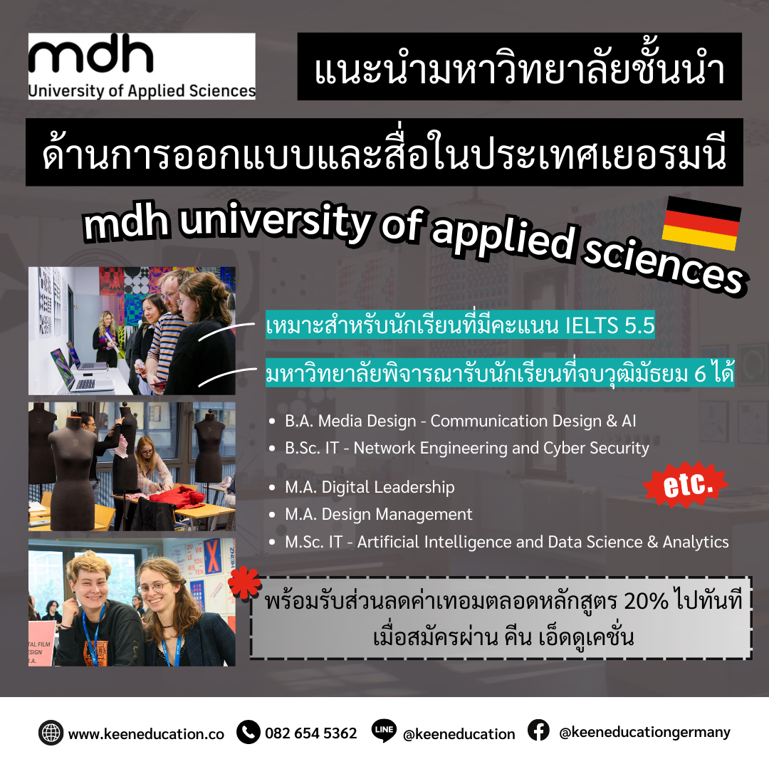 Student Germany Study Bachelor Germany Study Master Germany Learn German German Education Study in Germany Keen Education German Universities University Germany Study Munich Master Study Germany Berlin แนะนำมหาวิทยาลัย mdh university of applied sciences จุดเด่น สมัครเรียนผ่านทาง คีน เอ็ดดูเคชั่น รับส่วนลดค่าเทอมตลอดหลักสูตร 20% มีเรียนเป็นภาคภาษาอังกฤษ เหมาะสำหรับนักเรียนที่มีคะแนน IELTS 5.5 มหาวิทยาลัยสามารถพิจารณารับนักเรียนที่จบวุฒิมัธยม 6 ได้ เป็นหนึ่งในมหาวิทยาลัยชั้นนำด้านการออกแบบและสื่อในประเทศเยอรมนี มีความร่วมมือระหว่างประเทศกับมหาวิทยาลัยชั้นนำในระดับนานาชาติ มีทีมช่วยให้คำแนะนำด้านอาชีพ รวมถึงช่วยหาตำแหน่งฝึกงานในเยอรมนีหรือต่างประเทศ mdh University of Applied Sciences เป็นหนึ่งในมหาวิทยาลัยชั้นนำสายครีเอทีฟของเยอรมนี ที่เน้นเฉพาะด้านการออกแบบและสื่อ เปิดสอนมานานกว่า 35 ปี และมีชื่อเสียงในวงการสายสร้างสรรค์ โดยมีวิทยาเขตอยู่ใน 3 เมืองใหญ่ของเยอรมนี ได้แก่ Berlin, Düsseldorf และ Munich มหาวิทยาลัยมีหลักสูตรที่ทันสมัยตอบโจทย์โลกดิจิทัล โดยผสานความคิดสร้างสรรค์เข้ากับเทคโนโลยี เช่น การออกแบบเกม ภาพยนตร์ แฟชั่น และสื่อดิจิทัล ซึ่งล้วนเป็นสายงานที่ตลาดต้องการในยุคนี้ อีกทั้งนักเรียนยังได้เรียนรู้จากคณาจารย์ที่มีประสบการณ์ตรงจากวงการจริง ช่วยเสริมทั้งทักษะและมุมมองการทำงานแบบมืออาชีพตั้งแต่ยังเรียนอยู่ สถานที่ตั้งมหาวิทยาลัย mdh University of Applied Sciences มีวิทยาเขตตั้งอยู่ใน 3 เมืองใหญ่ของประเทศเยอรมนี ได้แก่ Berlin, Düsseldorf และ Munich ซึ่งเป็นเมืองที่เต็มไปด้วยแรงบันดาลใจและโอกาสด้านสายงานสร้างสรรค์ ในทุกวิทยาเขตมีอุปกรณ์ครบครัน โดยเฉพาะสตูดิโอภาพและเสียงระดับมืออาชีพใน Berlin และ Munich ที่พร้อมให้นักเรียนได้ฝึกฝนและทดลองจริง มหาวิทยาลัยจะให้ความสำคัญกับการเรียนรู้ที่ผสมผสานทั้งในด้านความคิดสร้างสรรค์และเทคโนโลยี เพื่อเตรียมนักเรียนให้พร้อมก้าวสู่โลกของการทำงานจริงได้อย่างมั่นใจ mdh Berlin Campus mdh Düsseldorf Campus mdh München Campus คีน เอ็ดดูเคชั่น ตัวแทนอย่างเป็นทางการในไทย หากนักเรียนสนใจ สามารถสอบถามรายละเอียดเพิ่มเติมได้เลยค่ะ เราสามารถให้คำปรึกษา ดูแลช่วยเหลือ วางแผนการเรียน ทำการสมัคร ประสานงาน เตรียมเอกสารวีซ่า ให้นักเรียนได้ฟรี!! (ไม่มีค่าบริการเอเจนซี่) ทีมงานของเรายินดี และก็พร้อมให้บริการค่ะ เราเป็นเอเจนซี่หนึ่งเดียวในไทย ที่เป็นตัวแทน Official Partner กับมหาวิทยาลัย และสถาบันภาษาในเยอรมนีมากที่สุด มากกว่า 30+ สถาบันชั้นนำทั่วเยอรมัน คีนสามารถให้คำปรึกษา ดูแลช่วยเหลือ วางแผนการเรียน ทำการสมัคร ประสานงาน การเตรียมเอกสารวีซ่า และเตรียมตัวก่อนบินไปเยอรมนี ได้ฟรี!! (ไม่มีค่าบริการเอเจนซี่) ทีมงานของเรายินดี และพร้อมให้บริการค่ะ รีวิวนักเรียนของเรา คีน เอ็ดดูเคชั่น ทำไมนักเรียนไทยต้องเรียน Studienkolleg? พร้อมแนะนำสถาบันสอน Studienkolleg (ดำเนินการผ่านคีนฟรี!!) คีน เอ็ดดูเคชั่น เป็นตัวแทนในไทยอย่างเป็นทางการ เราสามารถดูแลช่วยเหลือ วางแผนการเรียน ทำการสมัคร ประสานงาน เตรียมเอกสารวีซ่า และเตรียมตัวก่อนบินไปเยอรมนี ให้ได้ฟรี!! (ไม่มีค่าบริการเอเจนซี่เลยค่ะ) โปร่งใส จริงใจ และมืออาชีพ ทีมงานของเรายินดี และพร้อมให้บริการค่ะ อยากรู้เรื่องการเรียนในเยอรมนี ถามเราได้เลย: สามารถติดต่อได้ทุกช่องทาง สะดวกและรวดเร็ว คุยกันได้ อยากได้ข้อมูลอะไรในเยอรมนี คีน เอ็ดดูเคชั่น จัดให้!! ปรึกษาฟรี แถมบริการฟรีด้วยจ้า รีวิวนักเรียนคีน คีนออกบูธ งานอีเว้นท์ งานเรียนต่อต่างประเทศ งานเรียนต่อนอก keen education ประเทศเยอรมนี เรียนต่อเยอรมนีกับคีน เอ็ดดูเคชั่น keen germany german เอเจนซี่เรียนต่อเยอรมัน เรียนต่อเยอรมนี เรียนต่อเยอรมัน เรียนต่อต่างประเทศ เรียนต่อนอก ปรึกษาฟรี ไม่มีค่าบริการเอเจนซี่